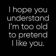 Load image into Gallery viewer, I Hope You Understand I&#39;m Too Old To Pretend I Like You - FUN - 005
